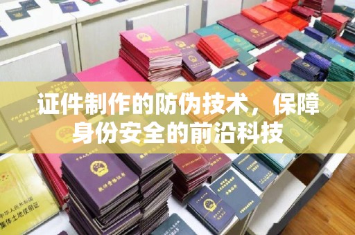 崇阳证件制作的防伪技术，保障身份安全的前沿科技
